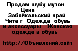 Продам шубу мутон › Цена ­ 4 000 - Забайкальский край, Чита г. Одежда, обувь и аксессуары » Женская одежда и обувь   